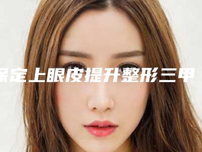 保定上眼皮提升整形三甲医院哪家做得最好?