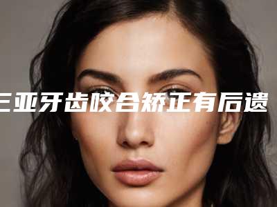 三亚牙齿咬合矫正有后遗症吗,怎么处理