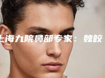 上海九院鼻部专家：魏皎-程丽英-祝联等，每个都“身怀绝技”，可选！