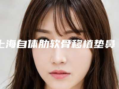 上海自体肋软骨移植垫鼻基底新排名前五名单:专业医院及专家推荐 2025版