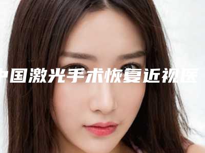 中国激光手术恢复近视医院哪家强:激光手术恢复近视医院前50位名单送给你
