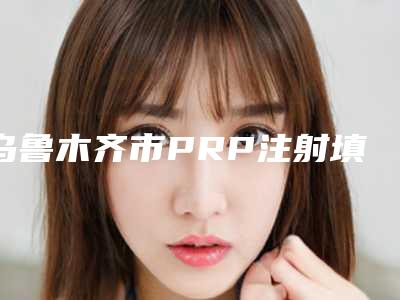 乌鲁木齐市PRP注射填泪沟医生排名个个都是品牌医生-李卫平整形医生口碑评价高