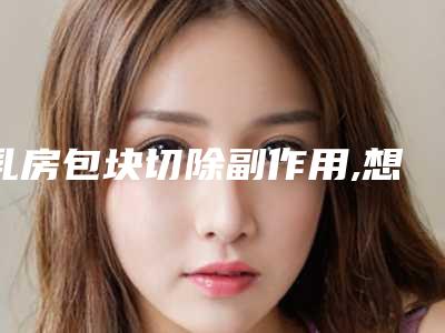 乳房包块切除副作用,想问一下乳房包块切除哪儿比较优惠些