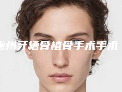 惠州牙槽骨植骨手术手术价格详细介绍