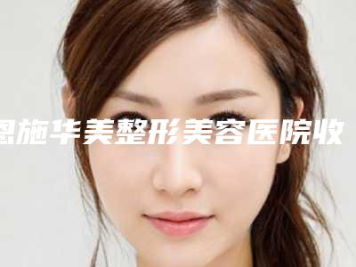 恩施华美整形美容医院收费标准医院简介 2025附畸形耳朵的治疗案例