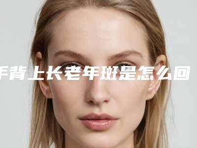 手背上长老年斑是怎么回事,40岁手上长老年斑是什么原因