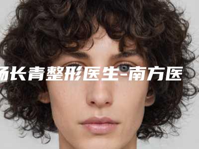 杨长青整形医生-南方医科大学附属何贤纪念医院烧伤整形科杨长青医师榜三强竟被他拿下