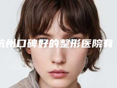 杭州口碑好的整形医院有哪些(杭州口碑好的整形医院有哪些医院)