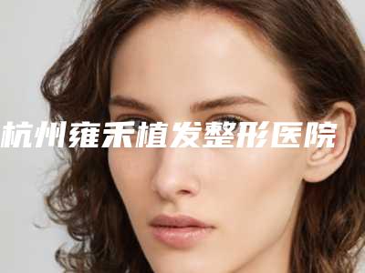 杭州雍禾植发整形医院