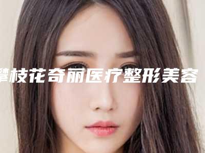 攀枝花奇丽医疗整形美容医院,攀枝花拾悦医疗美容诊所你比较看好哪一家