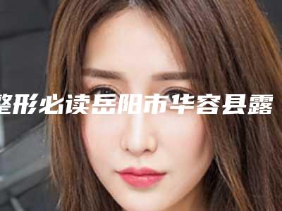整形必读岳阳市华容县露龈笑矫正术TOP10口碑整形医院