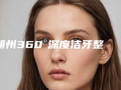 朔州360°深度洁牙整形费用多少钱呢