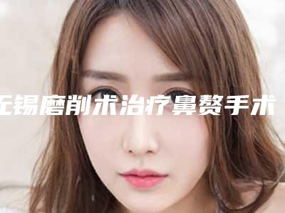 无锡磨削术治疗鼻赘手术的价格主要是什么因素所决定