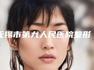 无锡市第九人民医院整形美容科价格收费表不容错过-擅长项目畸形耳朵等