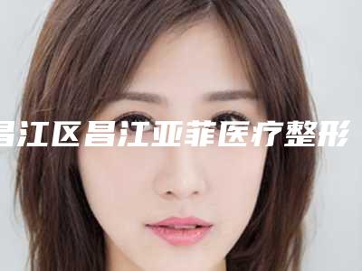 昌江区昌江亚菲医疗整形医院,景德镇珠山圣嘉丽医疗美容门诊部你更喜欢哪一家