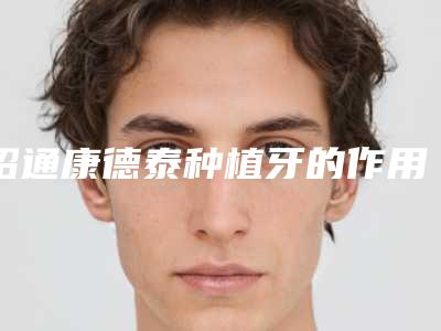 昭通康德泰种植牙的作用持久性怎么样