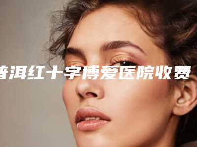普洱红十字博爱医院收费明细手术2025附开刀去除眼袋疗法案例