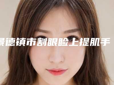 景德镇市割眼睑上提肌手术医院哪里好-景德镇贞玺医疗美容诊所收费不坑人