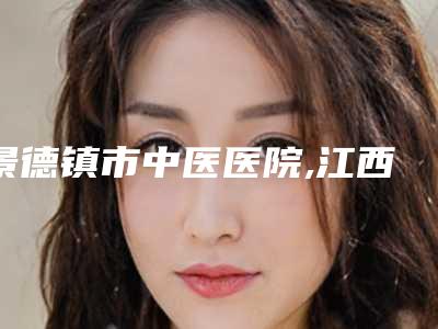 景德镇市中医医院,江西艺和夏娃医疗美容门诊部口碑技术对比出炉