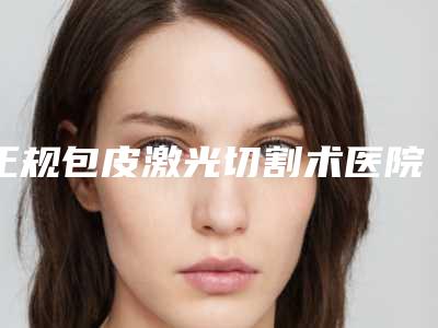 正规包皮激光切割术医院推荐:包皮激光切割术医院前30独家公布