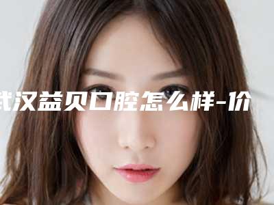 武汉益贝口腔怎么样-价格表(费用)超新惊爆一览