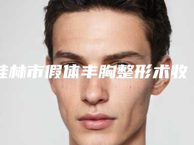 桂林市假体丰胸整形术收费明细2025提前一览-桂林医学附属医院医疗美容中心价格是要多少钱