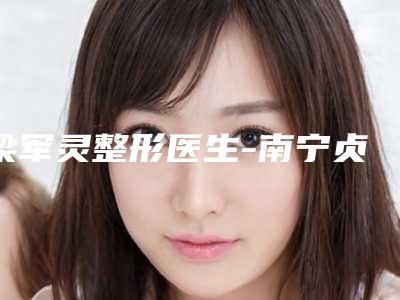 梁军灵整形医生-南宁贞韩医疗美容梁军灵医师人气口碑实力相当