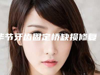 毕节牙齿固定桥缺损修复的适用人群都有哪些