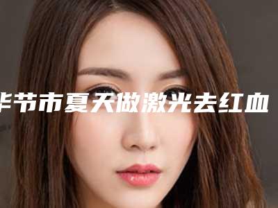 毕节市夏天做激光去红血丝价格(收费标准)人气项目2025来惹-毕节市夏天做激光去红血丝整形手术价格贵不贵