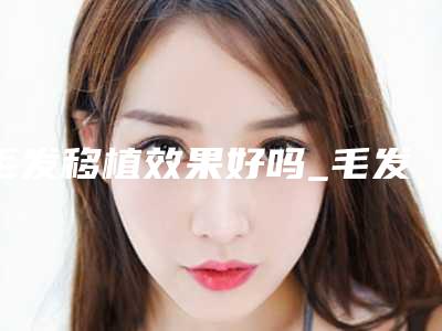 毛发移植效果好吗_毛发移植到底靠谱吗
