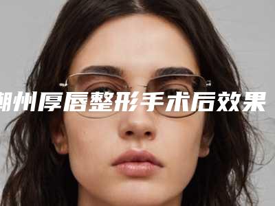 潮州厚唇整形手术后效果能够持续多久
