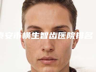 泰安市横生智齿医院排名榜看哪家医院技术好(泰安佳和口腔诊所深受当地人士喜爱)