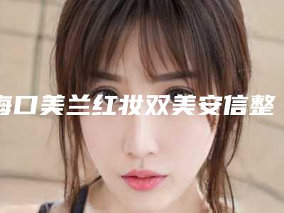 海口美兰红妆双美安信整形医院,海南眼视光学中心门诊部专业连锁你选谁