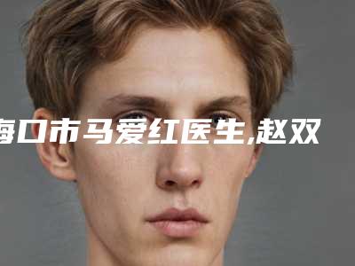 海口市马爱红医生,赵双庆医生口碑横评哪个好
