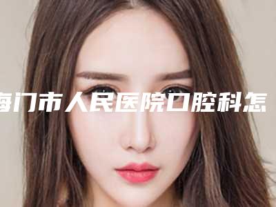 海门市人民医院口腔科怎么样-价位表正规全面曝光