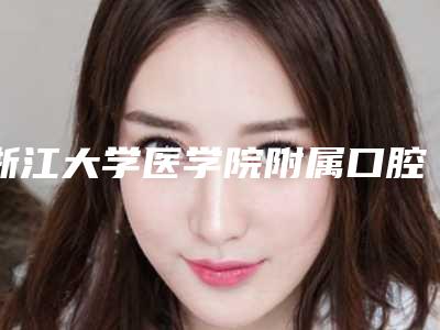 浙江大学医学院附属口腔医院_医生信息口腔价目表-超声波洗牙术83933-95031元