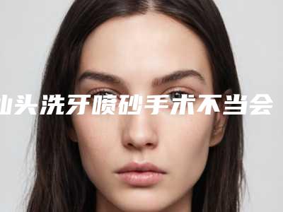 汕头洗牙喷砂手术不当会有哪些后遗症