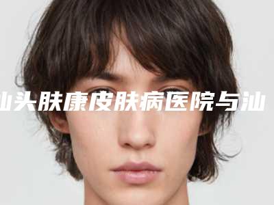 汕头肤康皮肤病医院与汕头舒蔓医疗美容诊所技术比拼