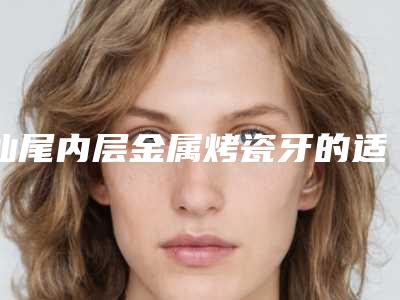 汕尾内层金属烤瓷牙的适应人群及禁忌症
