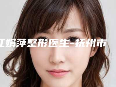 江娟萍整形医生-抚州市江娟萍医生注射手术除皱当地的顶流