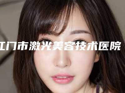 江门市激光美容技术医院好-江门市激光美容技术医院排行前十技术揭晓