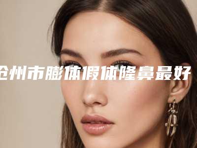 沧州市膨体假体隆鼻最好的医院(任丘普济医疗美容诊所上榜理由重点介绍)