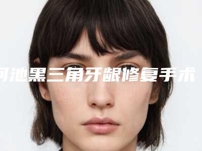 河池黑三角牙龈修复手术手术的价格一般要多少钱