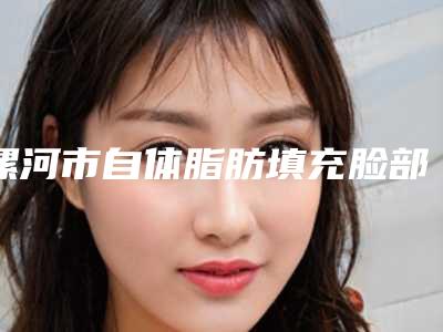 漯河市自体脂肪填充脸部术医院在榜清单实力上榜前三(漯河市自体脂肪填充脸部术整形医院)