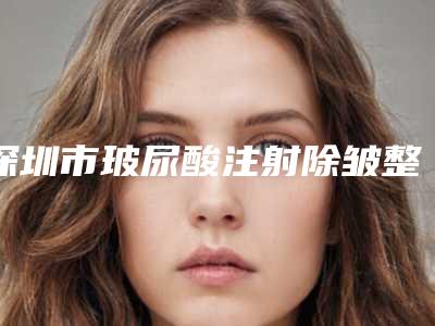 深圳市玻尿酸注射除皱整形医院上榜名单前十名哪个医院(侨城德奥国际医疗中心（深圳）有限公司侨城德奥门诊部人气口碑都不赖)