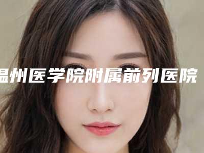 温州医学院附属前列医院烧伤整形科,浙江省温州医学院附属第三医院医疗美容科实力差距不大