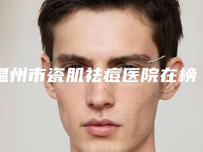 温州市瓷肌祛痘医院在榜名单点击查看-温州市鹿城区大南艺绣美容院都被大家熟知