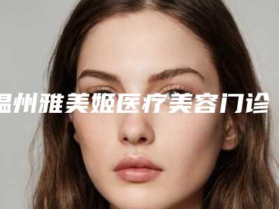 温州雅美姬医疗美容门诊部c6祛雀斑整形技术好