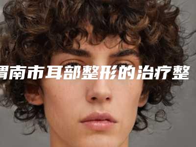 渭南市耳部整形的治疗整形医院(渭南凡尔赛明雅医疗美容诊所持续更新中)