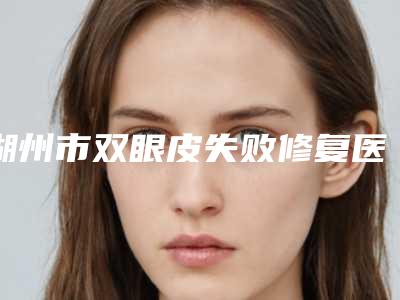 湖州市双眼皮失败修复医院口碑榜前十名靠谱公布(湖州市双眼皮失败修复整形医院)